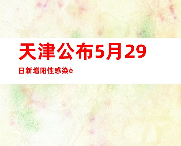 天津公布5月29日新增阳性感染者涉及主要区域和场所