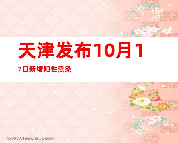 天津发布10月17日新增阳性熏染者勾当轨迹