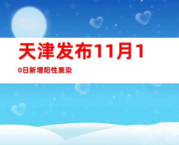 天津发布11月10日新增阳性熏染者勾当轨迹