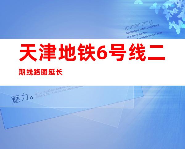 天津地铁6号线二期线路图延长线——天津地铁6号线二期全程线路图