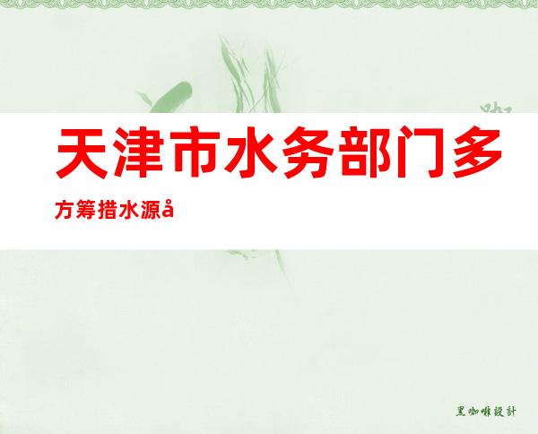 天津市水务部门多方筹措水源全力保障春耕生产