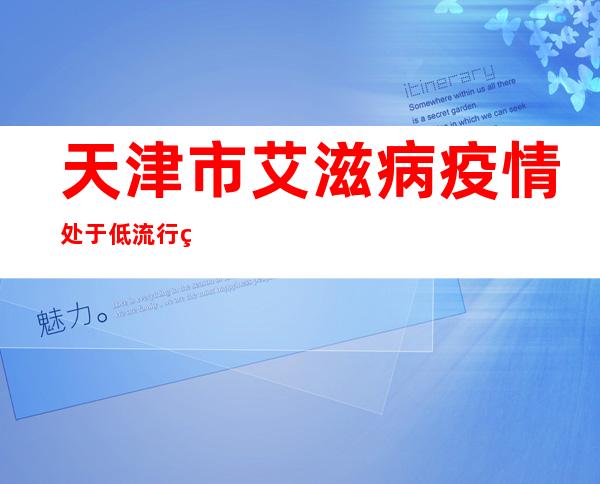 天津市艾滋病疫情处于低流行状态