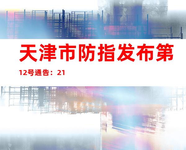 天津市防指发布第12号通告：21日进行全市全员核酸检测