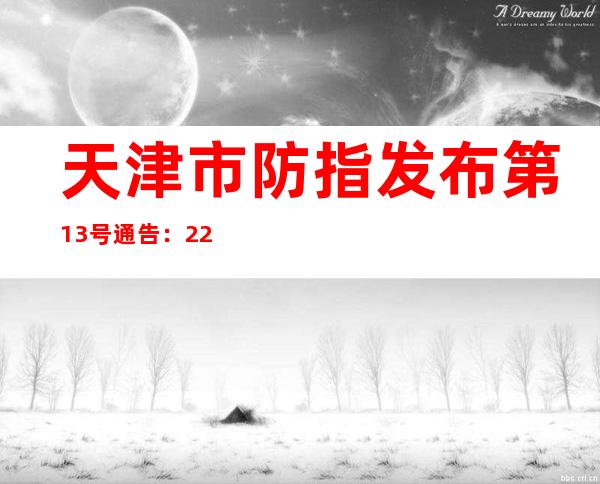 天津市防指发布第13号通告：22日再进行全市全员核酸检测