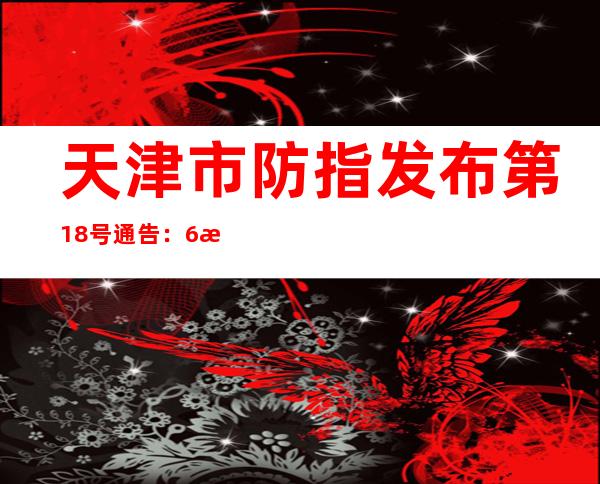 天津市防指发布第18号通告：6月21日全域全员核酸检测