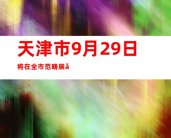 天津市9月29日将在全市范畴展开核酸检测