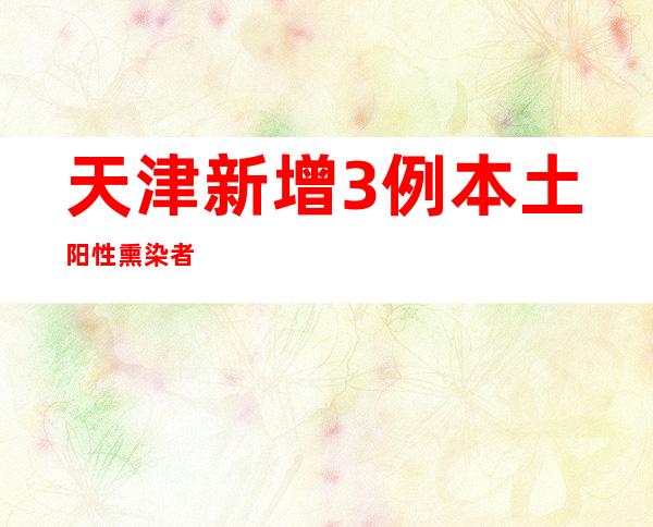 天津新增3例本土阳性熏染者