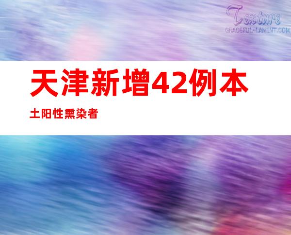 天津新增42例本土阳性熏染者