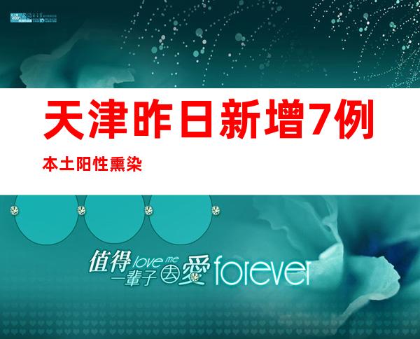 天津昨日新增7例本土阳性熏染者 均为管控职员