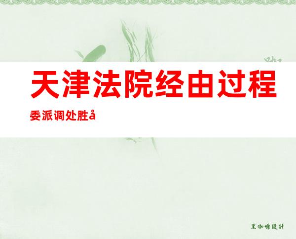 天津法院经由过程委派调处胜利化解3.1亿元金融乞贷纠纷