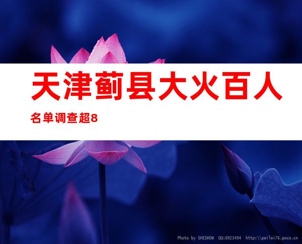 天津蓟县大火百人名单调查:超80人经查未伤亡|蓟县大火|火灾|百人名单_新闻