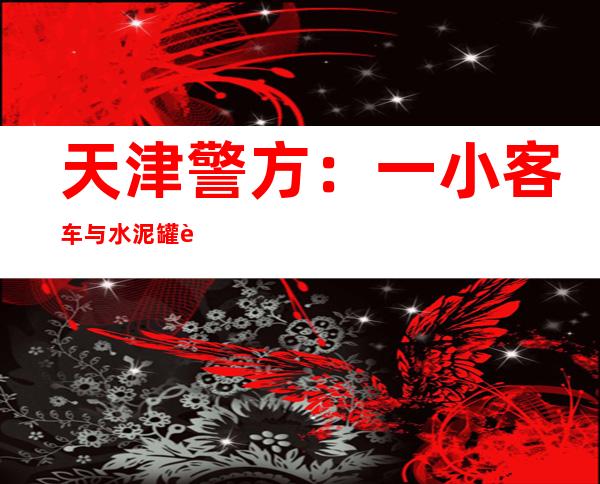 天津警方：一小客车与水泥罐车发生碰撞致3人死亡