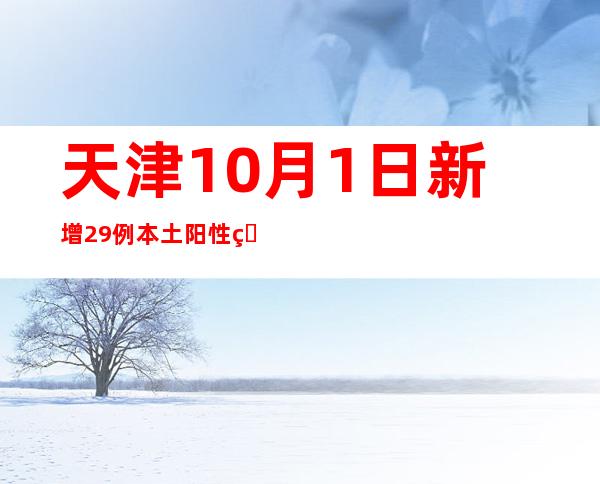 天津10月1日新增29例本土阳性熏染者 均为管控职员