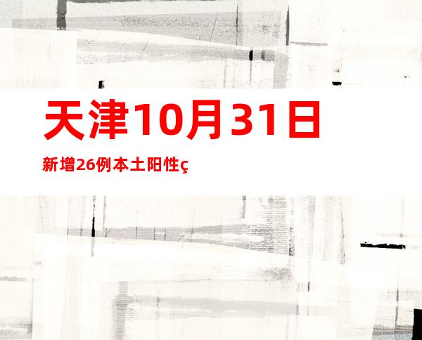 天津10月31日新增26例本土阳性熏染者 均为管控职员