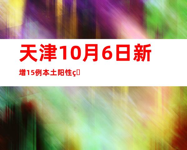 天津10月6日新增15例本土阳性熏染者 均为管控职员