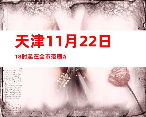 天津11月22日18时起在全市范畴展开核酸检测