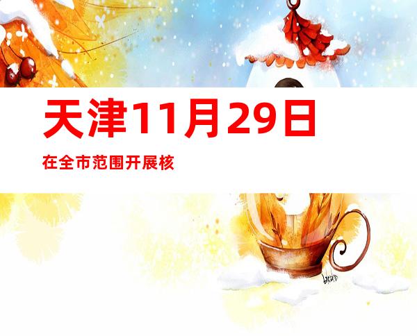 天津11月29日在全市范围开展核酸检测