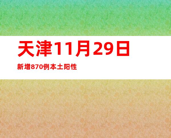 天津11月29日新增870例本土阳性感染者