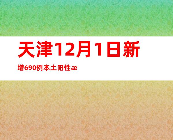 天津12月1日新增690例本土阳性感染者