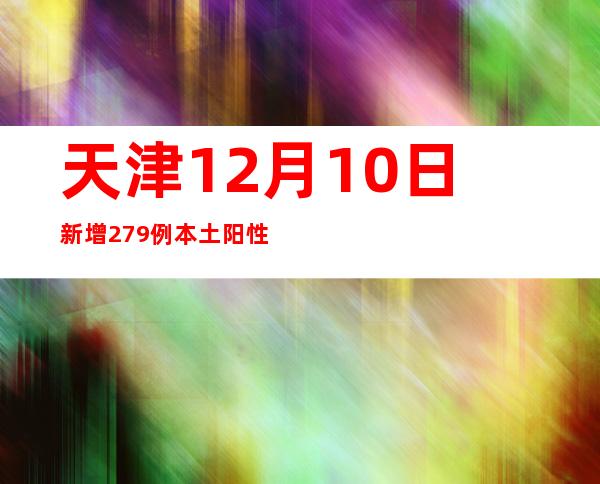 天津12月10日新增279例本土阳性感染者