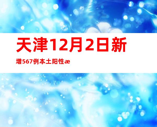 天津12月2日新增567例本土阳性感染者