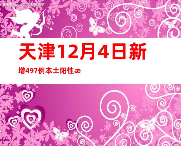 天津12月4日新增497例本土阳性感染者