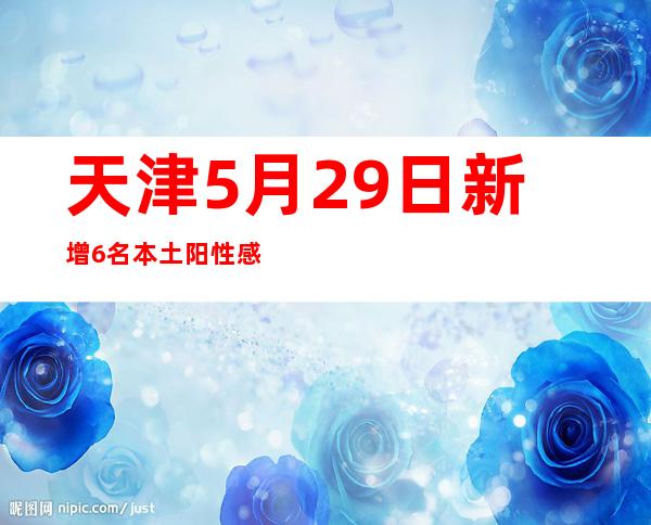 天津5月29日新增6名本土阳性感染者均为管控人员筛查发现 实现社会面清零