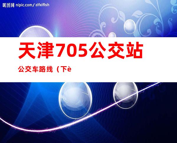 天津705公交站公交车路线（下载北京亿通行地铁公交）