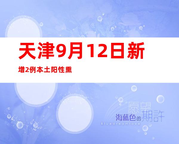 天津9月12日新增2例本土阳性熏染者 均为管控职员