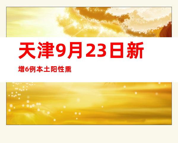 天津9月23日新增6例本土阳性熏染者