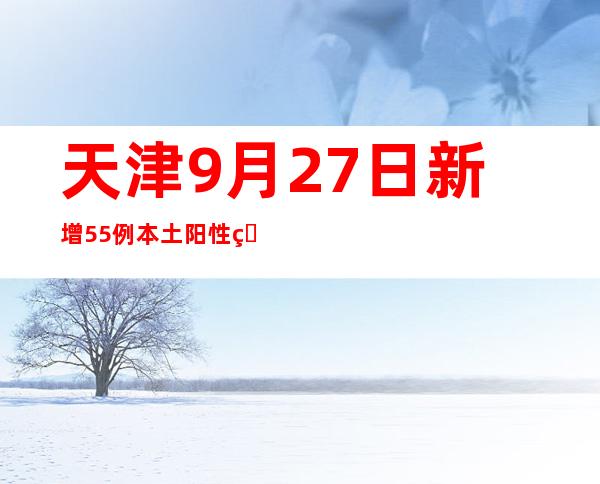 天津9月27日新增55例本土阳性熏染者