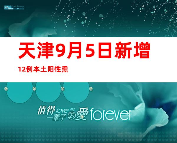 天津9月5日新增12例本土阳性熏染者 均为管控职员