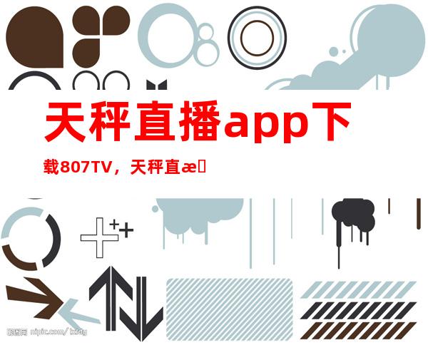 天秤直播app下载807TV，天秤直播回家网址