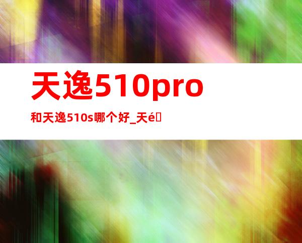 天逸510pro和天逸510s哪个好_天逸510pro加装固态硬盘