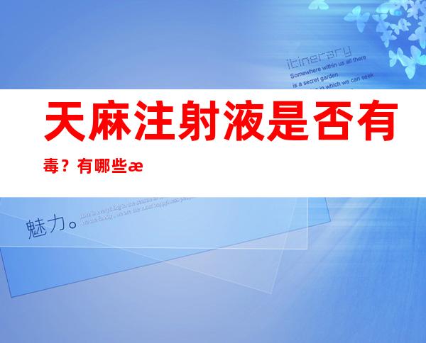 天麻注射液是否有毒？有哪些毒副作用和不良表现