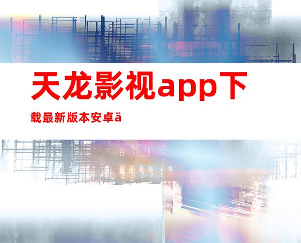 天龙影视app下载最新版本安卓下载-天龙影视app下载最新版本官网版下载