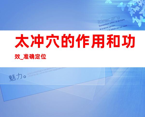 太冲穴的作用和功效_准确定位、取穴方法和针灸方法