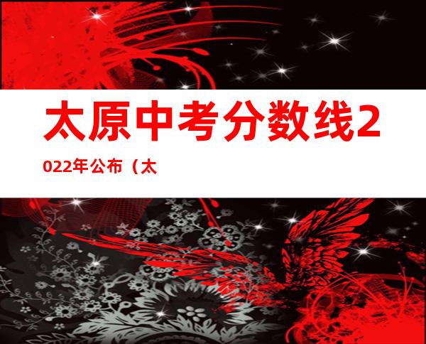 太原中考分数线2022年公布（太原中考分数线2019年公布）