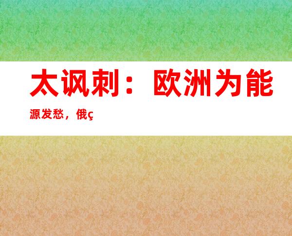 太讽刺：欧洲为能源发愁，俄罗斯白白烧掉大量天然气……