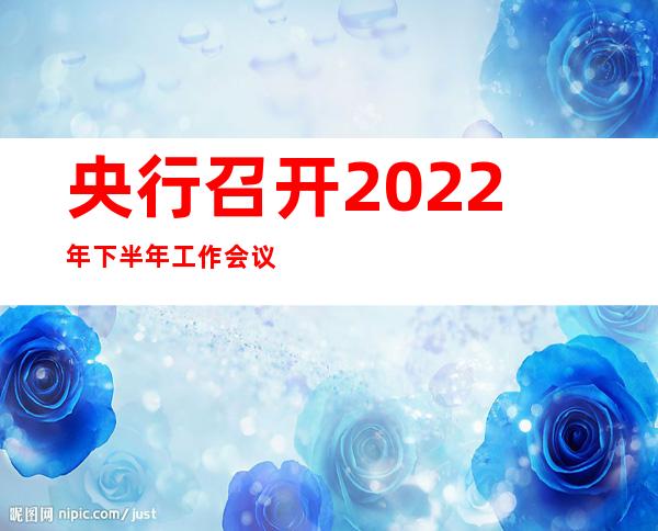 央行召开2022年下半年工作会议：保持货币信贷平稳适度增长