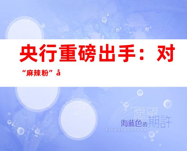 央行重磅出手：对“麻辣粉”实施“降息”，影响有多大？15家基金解读