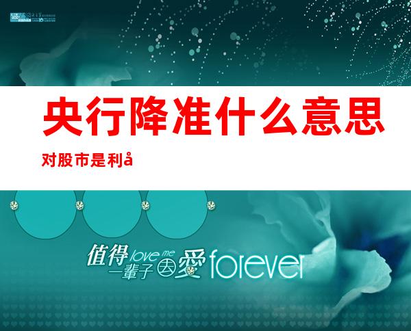 央行降准什么意思?对股市是利好还是利空?（央行降准什么意思对我们有什么影响）