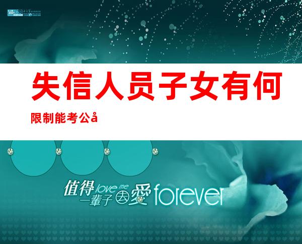 失信人员子女有何限制能考公务员吗,失信人员子女有何限制能上大学吗