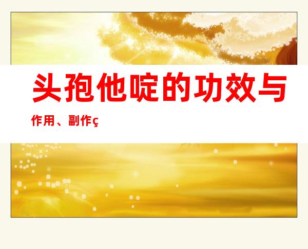 头孢他啶的功效与作用、副作用与危害、用法及儿童用量