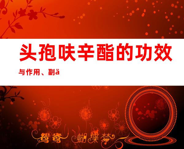 头孢呋辛酯的功效与作用、副作用与危害、用法及儿童用量