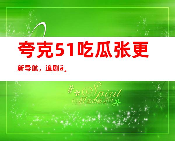 夸克51吃瓜张更新导航，追剧不用停顿