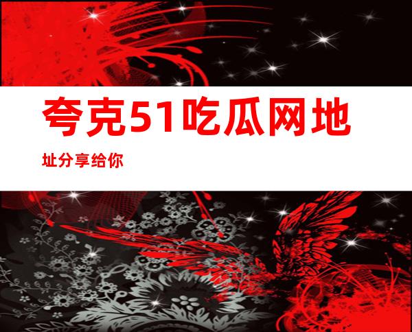 夸克51吃瓜网地址分享给你