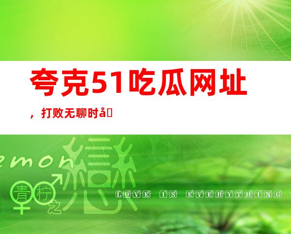 夸克51吃瓜网址，打败无聊时光，探索娱乐世界