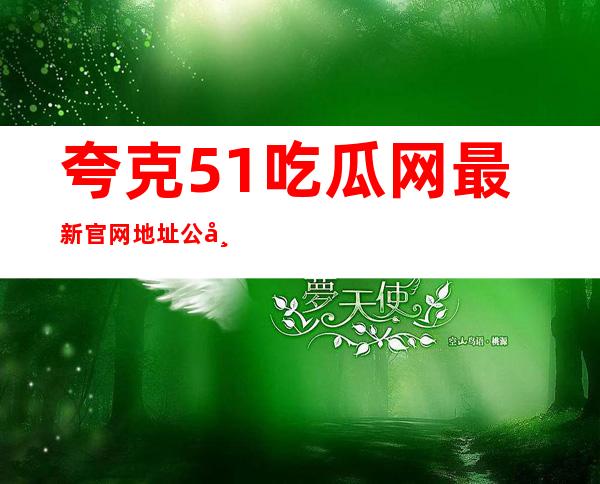 夸克51吃瓜网最新官网地址公布，快来收藏