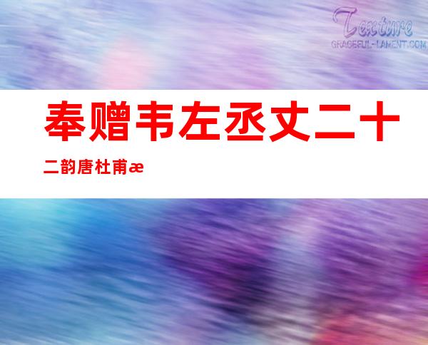 奉赠韦左丞丈二十二韵 唐 杜甫拼音（奉赠韦左丞丈二十二韵翻译及赏析）